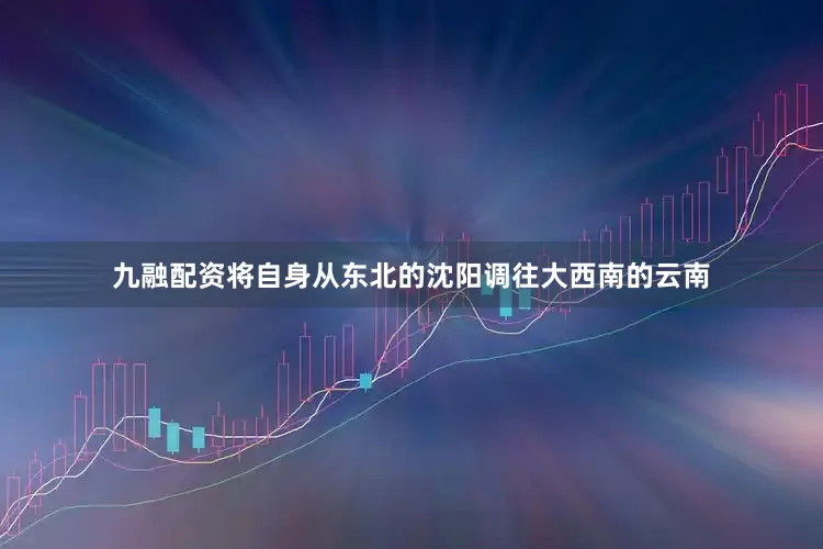 九融配资将自身从东北的沈阳调往大西南的云南