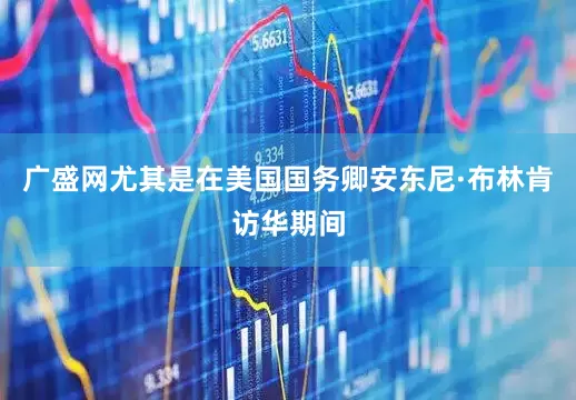 广盛网尤其是在美国国务卿安东尼·布林肯访华期间