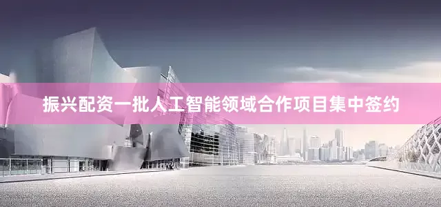 振兴配资一批人工智能领域合作项目集中签约
