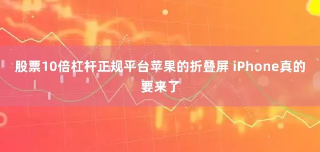 股票10倍杠杆正规平台苹果的折叠屏 iPhone真的要来了