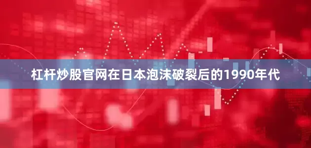 杠杆炒股官网在日本泡沫破裂后的1990年代