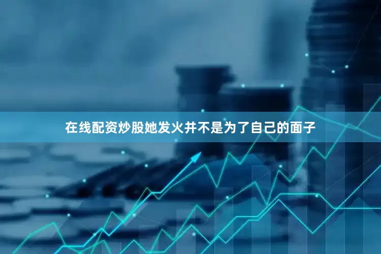 在线配资炒股她发火并不是为了自己的面子