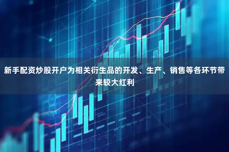 新手配资炒股开户为相关衍生品的开发、生产、销售等各环节带来较大红利
