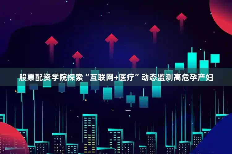 股票配资学院探索“互联网+医疗”动态监测高危孕产妇