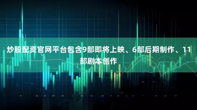 炒股配资官网平台包含9部即将上映、6部后期制作、11部剧本创作