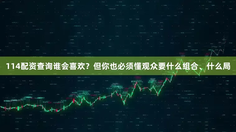 114配资查询谁会喜欢？但你也必须懂观众要什么组合、什么局