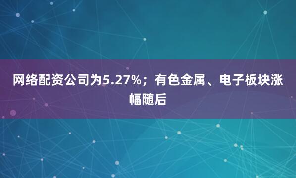 网络配资公司为5.27%；有色金属、电子板块涨幅随后