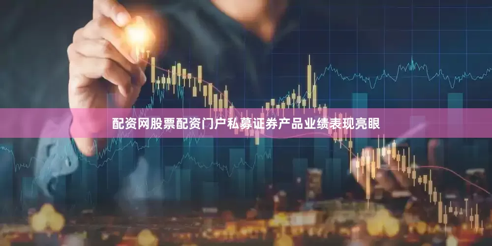 配资网股票配资门户私募证券产品业绩表现亮眼