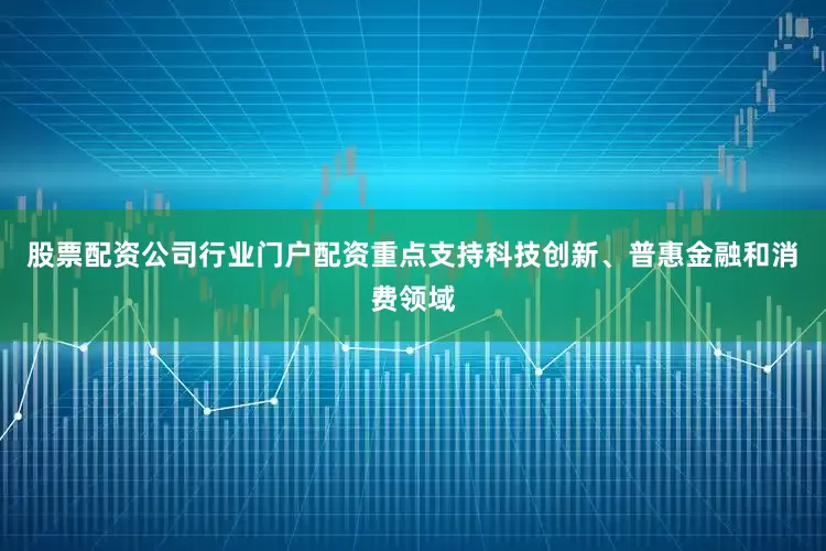 股票配资公司行业门户配资重点支持科技创新、普惠金融和消费领域