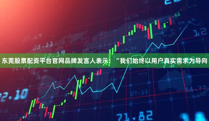 东莞股票配资平台官网品牌发言人表示：“我们始终以用户真实需求为导向