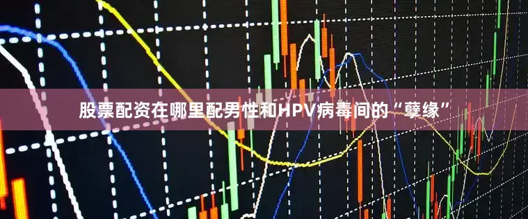 股票配资在哪里配男性和HPV病毒间的“孽缘”
