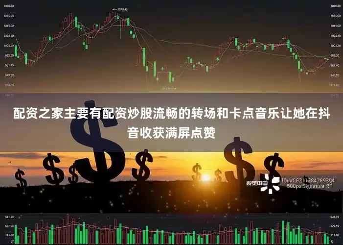 配资之家主要有配资炒股流畅的转场和卡点音乐让她在抖音收获满屏点赞