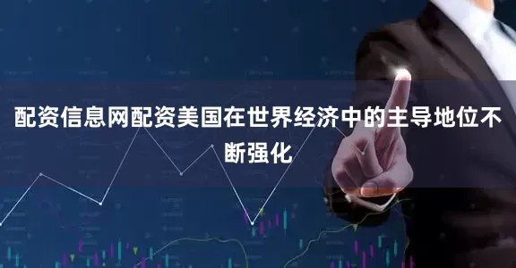 配资信息网配资美国在世界经济中的主导地位不断强化