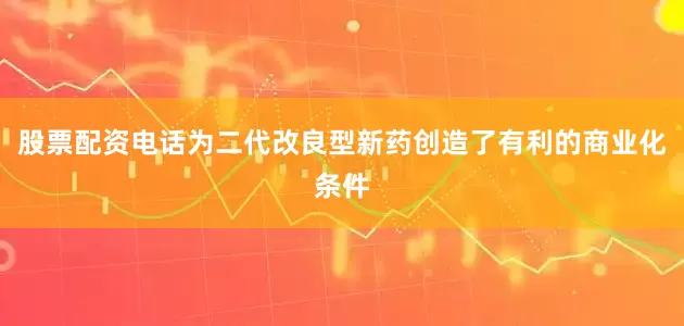 股票配资电话为二代改良型新药创造了有利的商业化条件