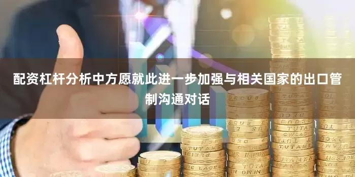 配资杠杆分析中方愿就此进一步加强与相关国家的出口管制沟通对话
