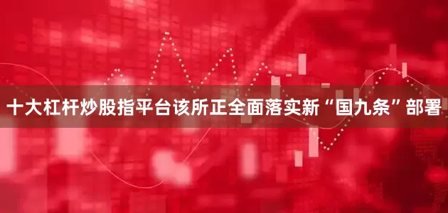十大杠杆炒股指平台该所正全面落实新“国九条”部署