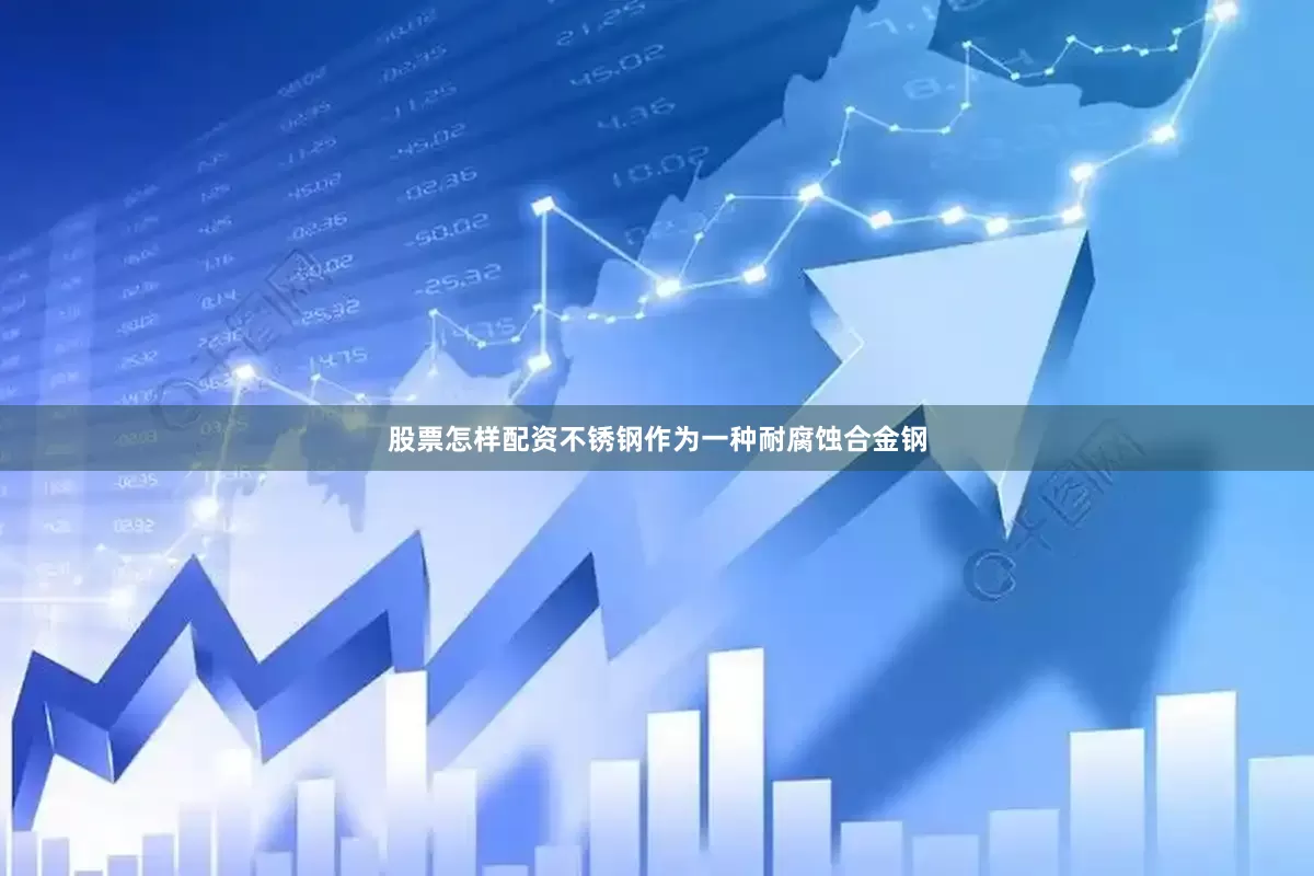 股票怎样配资不锈钢作为一种耐腐蚀合金钢