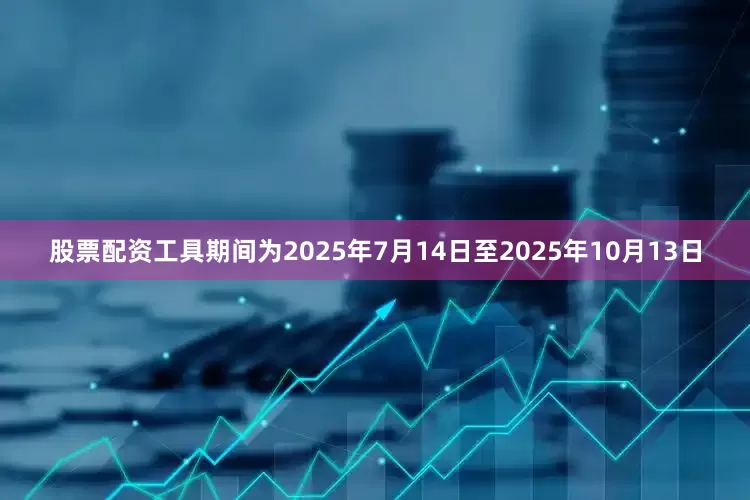 股票配资工具期间为2025年7月14日至2025年10月13日
