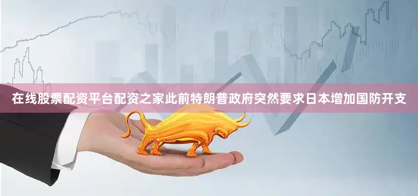 在线股票配资平台配资之家此前特朗普政府突然要求日本增加国防开支