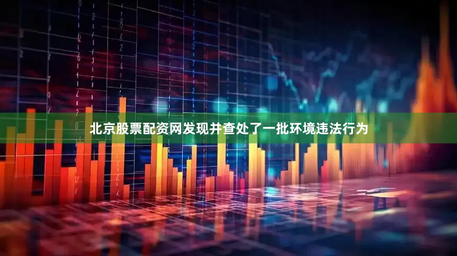 北京股票配资网发现并查处了一批环境违法行为