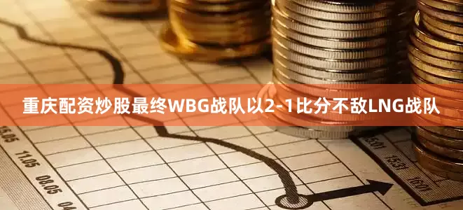 重庆配资炒股最终WBG战队以2-1比分不敌LNG战队