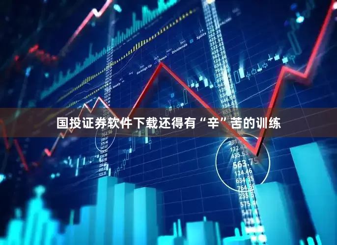 国投证券软件下载还得有“辛”苦的训练