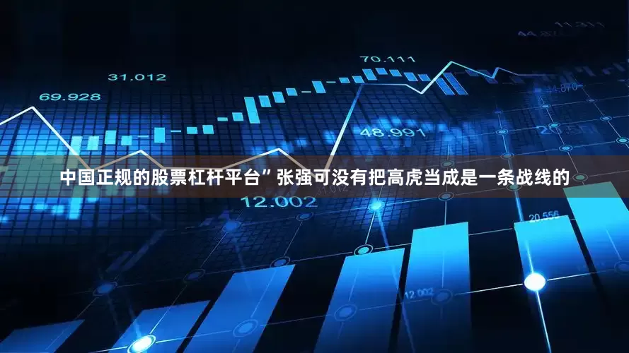 中国正规的股票杠杆平台”张强可没有把高虎当成是一条战线的