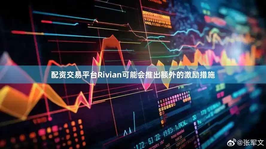 配资交易平台Rivian可能会推出额外的激励措施