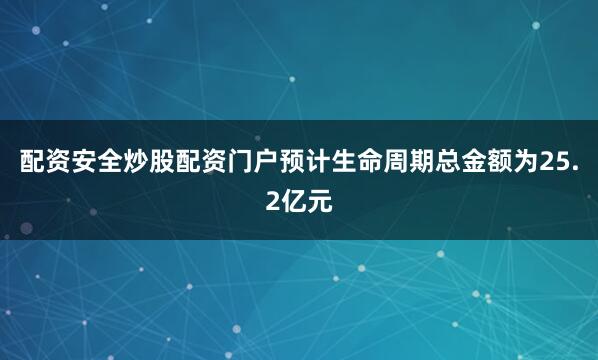 配资安全炒股配资门户预计生命周期总金额为25.2亿元
