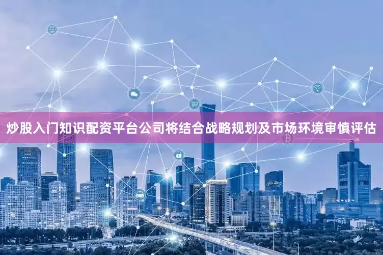 炒股入门知识配资平台公司将结合战略规划及市场环境审慎评估
