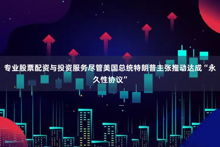 专业股票配资与投资服务尽管美国总统特朗普主张推动达成“永久性协议”