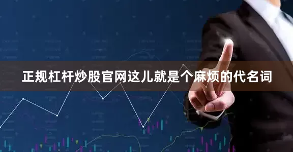正规杠杆炒股官网这儿就是个麻烦的代名词