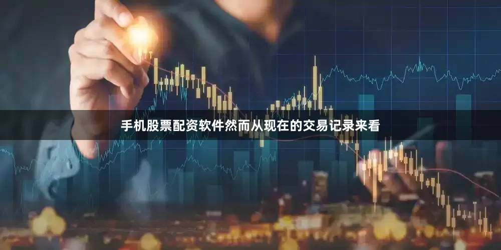 手机股票配资软件然而从现在的交易记录来看