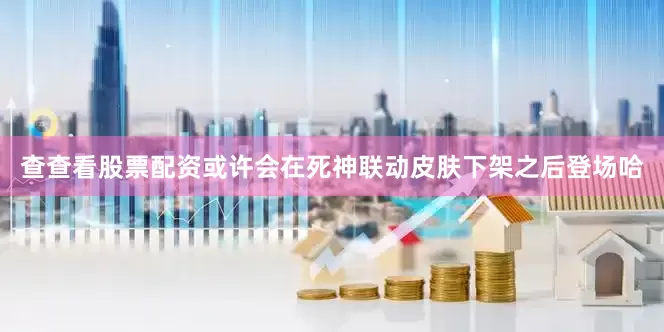 查查看股票配资或许会在死神联动皮肤下架之后登场哈