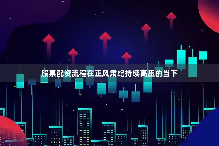 股票配资流程在正风肃纪持续高压的当下