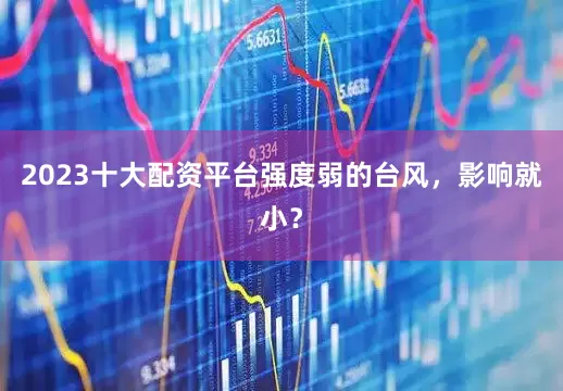 2023十大配资平台强度弱的台风，影响就小？