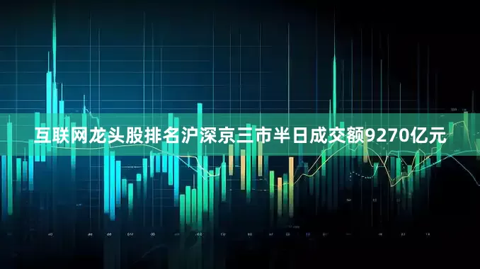 互联网龙头股排名沪深京三市半日成交额9270亿元