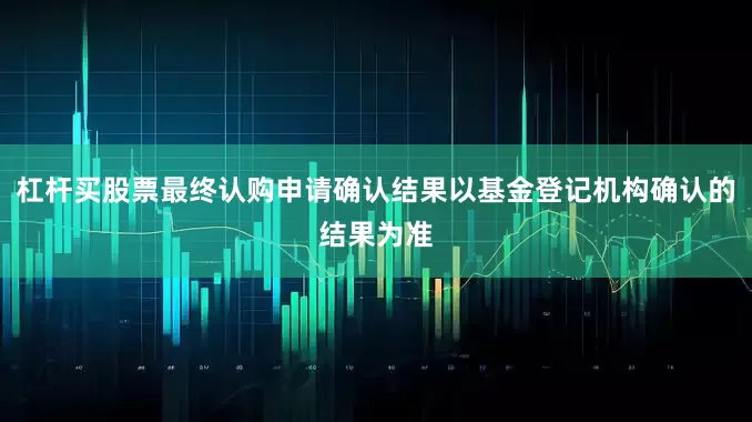 杠杆买股票最终认购申请确认结果以基金登记机构确认的结果为准