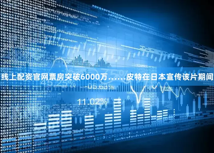线上配资官网票房突破6000万……皮特在日本宣传该片期间