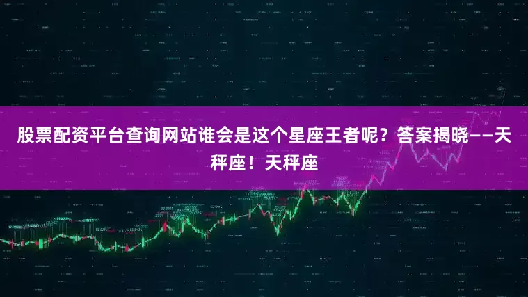 股票配资平台查询网站谁会是这个星座王者呢？答案揭晓——天秤座！天秤座