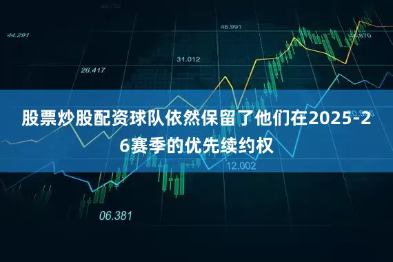 股票炒股配资球队依然保留了他们在2025-26赛季的优先续约权