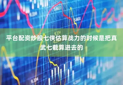 平台配资炒股七侠估算战力的时候是把真武七截算进去的