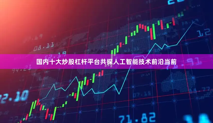 国内十大炒股杠杆平台共探人工智能技术前沿当前