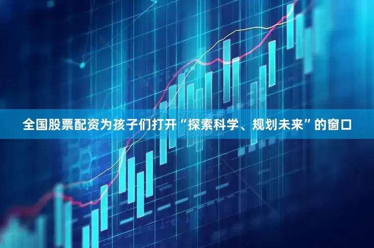 全国股票配资为孩子们打开“探索科学、规划未来”的窗口