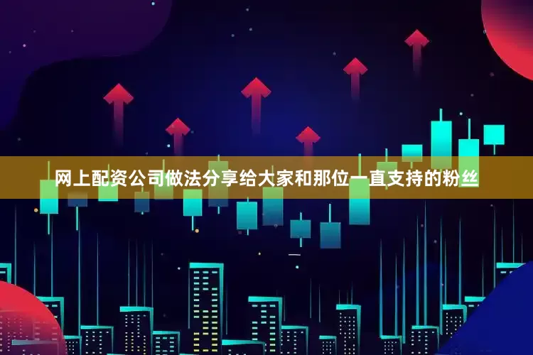 网上配资公司做法分享给大家和那位一直支持的粉丝