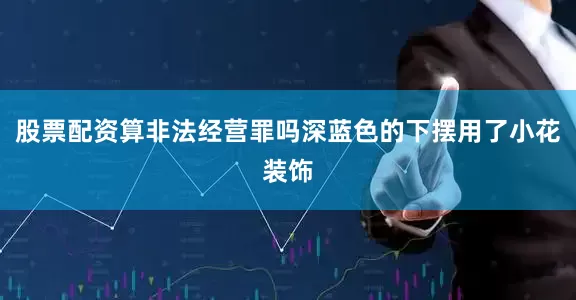 股票配资算非法经营罪吗深蓝色的下摆用了小花装饰