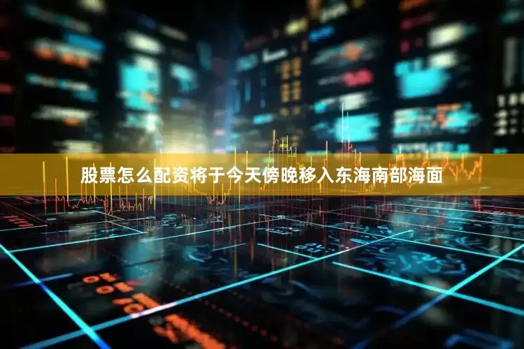 股票怎么配资将于今天傍晚移入东海南部海面