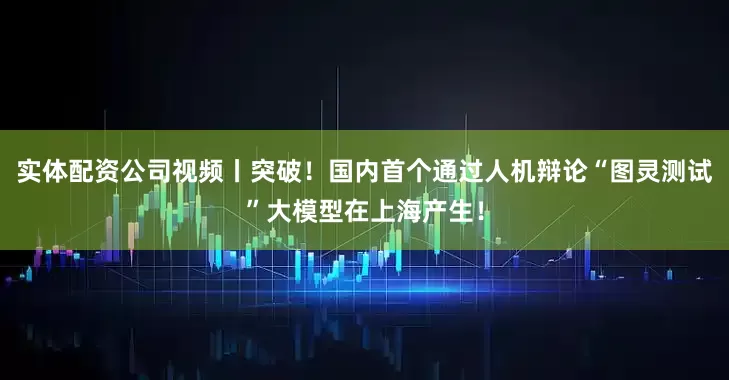 实体配资公司视频丨突破！国内首个通过人机辩论“图灵测试”大模型在上海产生！