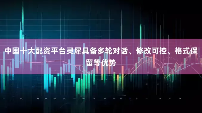 中国十大配资平台灵犀具备多轮对话、修改可控、格式保留等优势