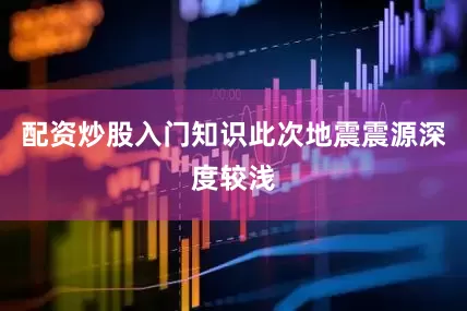 配资炒股入门知识此次地震震源深度较浅